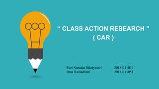 “ CLASS ACTION RESEARCH ”
( CAR )
Fitri Nuraida Riizayasari 20181111036
Irma Ramadhani 20181111051
 