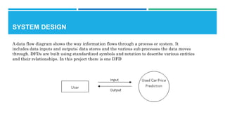 SYSTEM DESIGN
A data flow diagram shows the way information flows through a process or system. It
includes data inputs and outputs; data stores and the various sub processes the data moves
through. DFDs are built using standardized symbols and notation to describe various entities
and their relationships. In this project there is one DFD
 
