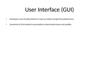 User Interface (GUI)
• Developed a user-friendly interface to input car details and get the predicted price.
• Screenshot of GUI included in presentation to demonstrate layout and usability.
 