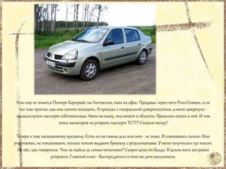 Кто еще не знает,в Питере Карпрайс на Лиговском, там их офис. Продавал через него Рено Символ, и не
все так просто, как они хотят показать. Я приехал с генеральной доверенностью, а меня завернули -
сказали,нужен паспорт собственника. Авто на маму, она живет в области. Пришлось ехать к ней. И чем
этих манагеров не устроил паспорт ТС??? Ставлю минус!
Теперь к так называемому аукциону. Есть он на самом деле или нет- не знаю. И сомневаюсь сильно. Кто
участвовал, не показывают, только потом выдают бумажку с результатами. У меня получилось 150 тысяч.
Не айс, как говорится. Что за тайна за семью печатями? Скорее цена от балды. В целом меня все равно
устроило. Главный плюс - быстро,деньги в тот же день выплатили.
 