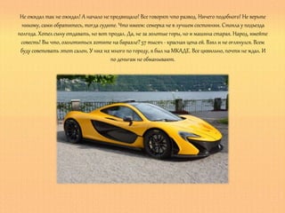 Не ожидал так не ожидал! А начало непредвищало! Все говорят что развод. Ничего подобного! Не верьте
никому, сами обратитесь, тогда судите. Что имеем: семерка не в лучшем состоянии. Стояла у подъезда
полгода. Хотел сыну отдавать, но вот продал. Да, не за золотые горы, но и машина старая. Народ, имейте
совесть! Вы что, озолотиться хотите на барахле?57 тысяч - красная цена ей. Взял и не оглянулся. Всем
буду советовать этот салон. У них их много по городу, я был на МКАДЕ. Все цивильно, почти не ждал. И
по деньгам не обманывают.
 