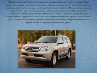 Пробовал продать свой «Лексус» 2007 года выпуска через разные сайты, но звонки не радовали. Думал,
продам с первого раза, а получилось, что показывал трем разным людям, и все без результатов. Уже стало
поджимать время, потому что надо было определяться с покупкой квартиры. Машину рассматривал, как
первый взнос. «Трейд-ин» мне не подходил, а сайты не давали надежды. Не особо надеялся, что
«Карпрайс.ру» поможет, просто заполнил форму и хотел понять, не завысил ли цену. Удивился, что
быстро перезвонили и пригласили. Записался на шоссе Энтузиастов, приехал и через 2 часа деньги были на
руках. Цена не по рынку, конечно, процентов на 20 меньше вышло. Но если бы брал потребительский
кредит на взнос за квартиру, все равно было бы дороже.
 