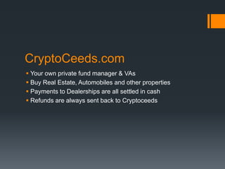 CryptoCeeds.com
 Your own private fund manager & VAs
 Buy Real Estate, Automobiles and other properties
 Payments to Dealerships are all settled in cash
 Refunds are always sent back to Cryptoceeds
 