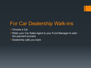For Car Dealership Walk-ins
 Choose a Car
 Refer your Car Sales Agent to your Fund Manager to start
the payment process
 Dealership calls you back
 