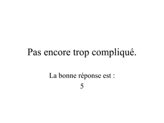 Pas encore trop compliqué. La bonne réponse est : 5 