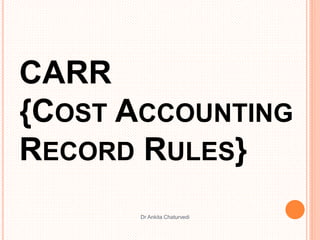 CARR
{COST ACCOUNTING
RECORD RULES}
Dr Ankita Chaturvedi
 