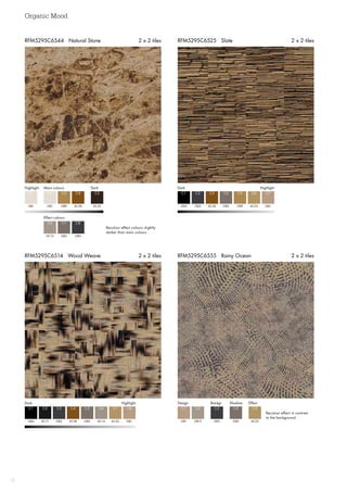 Organic Mood
10
RFM5295C6555 Rainy Ocean 2 x 2 tilesRFM5295C6514 Wood Weave 2 x 2 tiles
RFM5295C6525 Slate 2 x 2 tilesRFM5295C6544 Natural Stone 2 x 2 tiles
Highlight DarkMain colours
Effect colours
GB1 AC42AC38
GB3
C1 C5C4
C8
GB1
AC13
C2
C6
GB9
GB2
C3
C7
Recolour effect colours slightly
darker than main colours
DarkHighlight
GB4
C1
GB3
C2
AC38
C3
GB2 AC23
C4 C6
GB9 GB1
C5 C7
Dark  Highlight
GB4
C1
AC17
C2
GB3
C3
AC38 AC14
C4 C6
GB2 AC23 GB1
C5 C7 C8
Design Backgr. Shadow Effect
GB1
C1
GB13
C2
GB3
C3
GB2 AC23
C4 C5
Recolour effect in contrast
to the background
 