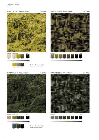 Organic Mood
12
RFM5295C6546 Natural Stone 2 x 2 tiles RFM5295C6516 Wood Weave 2 x 2 tiles
RFM5295C6515 Wood Weave 2 x 2 tilesRFM5275C6545 Natural Stone 2 x 2 tiles
Highlight DarkMain colours
Effect colours
GB1 GB5AC20
AC31
C1 C5C4
C8
GB1
AC22
C2
C6
GB8
GB3
C3
C7
Recolour effect colours slightly
darker than main colours
Highlight  Dark
Highlight  Dark
GB2
GB2
C1
C1
GB8
AC15
C2
C2
GB8
GB3
C3
C3
GB3
GB7
AC44
AC44
C4
C4
C6
C6
AC40
GB7
GB4
GB4
GB4
GB4
C5
C5
C7
C7
C8
C8
Highlight DarkMain colours
Effect colours
GB1 GB4AC44
GB4
C1 C5C4
C8
GB8
AC43
C2
C6
GB7
GB7
C3
C7
Recolour effect colours slightly
darker than main colours
 