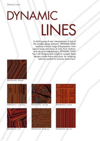 20
Dynamic Lines
DYNAMIC
	 LINESA stylish group of new interpretations of one of
the simplest design elements. DYNAMIC LINES
explores a broad range of expressions: from
rigid to loose and classic to wild. From rhythmic
and abrupt to kaleidoscopic; DYNAMIC LINES
has it all! Ranging from simple to complex these
designs create motion and drive. An intriguing
selection perfect for business forerunners.
RFM5285C6325 Prism RFM5295C6345 Streaky Lines RFM5285C6364 Basic Line
RFM5295C6315 Combi Stripe RFM5295C6354 Laser Light RFM5220C6374 Crossover
RFM5295C6334 Diffraction
 