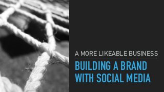 BUILDING A BRAND
WITH SOCIAL MEDIA
A MORE LIKEABLE BUSINESS
 