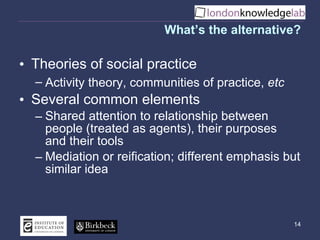 What’s the alternative? <ul><li>Theories of social practice </li></ul><ul><ul><li>Activity theory, communities of practice...