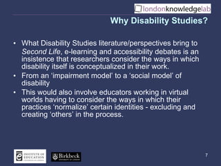 Why Disability Studies? <ul><li>What Disability Studies literature/perspectives bring to  Second Life , e-learning and acc...