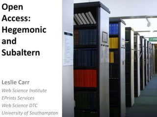 Leslie Carr
Web Science Institute
EPrints Services
Web Science DTC
University of Southampton
Open
Access:
Hegemonic
and
Subaltern
 