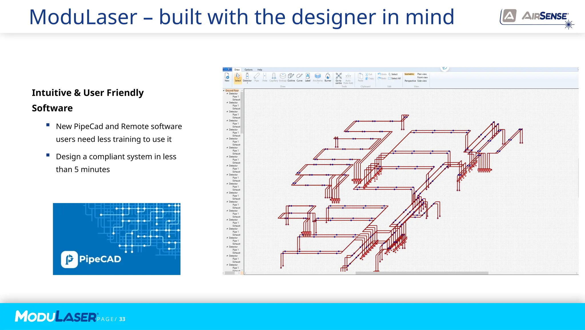 P A G E / 33
ModuLaser – built with the designer in mind
Intuitive & User Friendly
Software
 New PipeCad and Remote software
users need less training to use it
 Design a compliant system in less
than 5 minutes
 