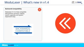 P A G E / 16
Backwards Compatibility
Modulaser V1.4 is fully compatible
with previous versions, making
system upgrades and system
expansions easy
ModuLaser | What’s new in v1.4
 