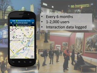 App
• Helps vistors find events
• Generates Plans
• Guides the visitor
• 1000-2000 users
• Interaction log-data
• Every 6 months
• 1-2,000 users
• Interaction data logged
 