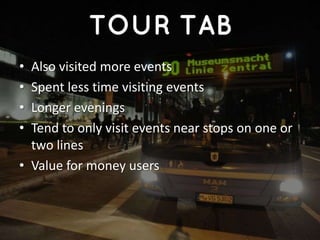 • Also visited more events
• Spent less time visiting events
• Longer evenings
• Tend to only visit events near stops on one or
two lines
• Value for money users
 