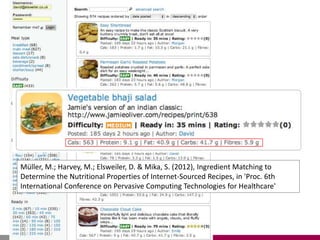 Müller, M.; Harvey, M.; Elsweiler, D. & Mika, S. (2012), Ingredient Matching to
Determine the Nutritional Properties of Internet-Sourced Recipes, in 'Proc. 6th
International Conference on Pervasive Computing Technologies for Healthcare'
 