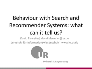 David Elsweiler| david.elsweiler@ur.de
Lehrstuhl für Informationswissenschaft| www.iw.ur.de
Behaviour with Search and
Recommender Systems: what
can it tell us?
 