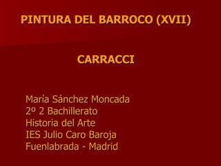 María Sánchez Moncada 2º 2 Bachillerato Historia del Arte IES Julio Caro Baroja Fuenlabrada - Madrid PINTURA DEL BARROCO (XVII) CARRACCI 