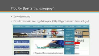 Που θα βρείτε την εφαρμογή
• Στην Gameland
• Στην Ιστοσελίδα του σχολείου μας (http://2gym-evosm.thess.sch.gr/)
 