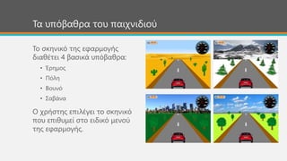 Τα υπόβαθρα του παιχνιδιού
Το σκηνικό της εφαρμογής
διαθέτει 4 βασικά υπόβαθρα:
• Έρημος
• Πόλη
• Βουνό
• Σαβάνα
Ο χρήστης επιλέγει το σκηνικό
που επιθυμεί στο ειδικό μενού
της εφαρμογής.
 