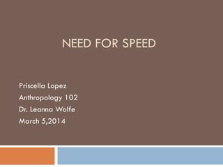 NEED FOR SPEED
Priscella Lopez
Anthropology 102
Dr. Leanna Wolfe
March 5,2014

 