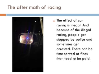 The after math of racing


The effect of car
racing is illegal. And
because of the illegal
racing, people get
stopped by police and
sometimes get
arrested. There can be
time served or fines
that need to be paid.

 