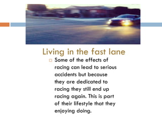 Living in the fast lane


Some of the effects of
racing can lead to serious
accidents but because
they are dedicated to
racing they still end up
racing again. This is part
of their lifestyle that they
enjoying doing.

 