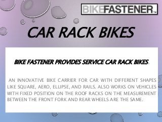 CAR RACK BIKES
BIKE FASTENER PROVIDES SERVICE CAR RACK BIKES.
AN INNOVATIVE BIKE CARRIER FOR CAR WITH DIFFERENT SHAPES
LIKE SQUARE, AERO, ELLIPSE, AND RAILS. ALSO WORKS ON VEHICLES
WITH FIXED POSITION ON THE ROOF RACKS ON THE MEASUREMENT
BETWEEN THE FRONT FORK AND REAR WHEELS ARE THE SAME.
 