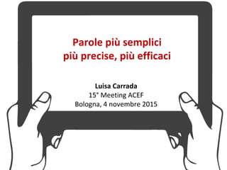 Parole più semplici
più precise, più efficaci
Luisa Carrada
15° Meeting ACEF
Bologna, 4 novembre 2015
 