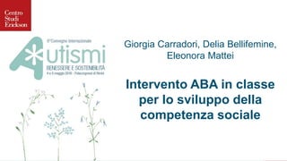 Giorgia Carradori, Delia Bellifemine,
Eleonora Mattei
Intervento ABA in classe
per lo sviluppo della
competenza sociale
 