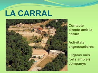 LA CARRAL
Contacte
directe amb la
natura
Activitats
engrescadores
Lligams més
forts amb els
companys
 