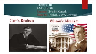 Theory of IR
IAAU, IR-3B
Lecturer: Ibrahim Koncak
Done by: Toichubek kyzy Chynarai
Carr’s Realism Wilson’s Idealism
 