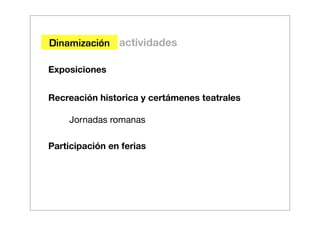 Dinamización actividades

Exposiciones


Recreación historica y certámenes teatrales

    Jornadas romanas

Participación en ferias
 