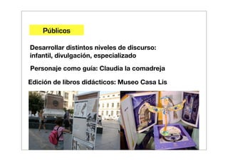 Públicos

Desarrollar distintos niveles de discurso:
infantil, divulgación, especializado
Personaje como guía: Claudia la comadreja

Edición de libros didácticos: Museo Casa Lis
 
