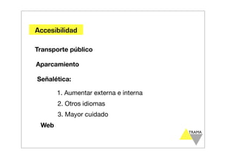 Accesibilidad

Transporte público

Aparcamiento

Señalética:

       1. Aumentar externa e interna
       2. Otros idiomas
       3. Mayor cuidado
 Web
 