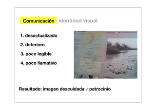 Comunicación identidad visual

1. desactualizado

2. deterioro

3. poco legible

4. poco llamativo




Resultado: imagen descuidada ≠ patrocinio
 