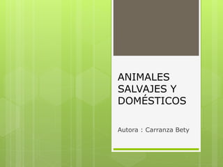ANIMALES
SALVAJES Y
DOMÉSTICOS
Autora : Carranza Bety

 