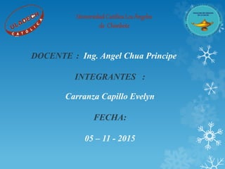 Universidad CatólicaLos Ángeles
de Chimbote
DOCENTE : Ing. Angel Chua Principe
INTEGRANTES :
Carranza Capillo Evelyn
FECHA:
05 – 11 - 2015
 