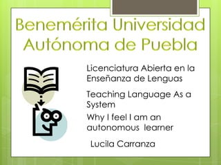 Licenciatura Abierta en la
Enseñanza de Lenguas
Teaching Language As a
System
Why I feel I am an
autonomous learner
Lucila Carranza

 