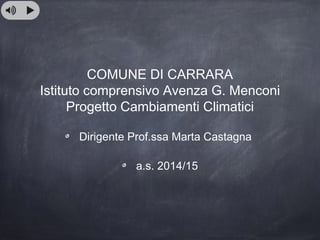 COMUNE DI CARRARA
Istituto comprensivo Avenza G. Menconi
Progetto Cambiamenti Climatici
Dirigente Prof.ssa Marta Castagna
a.s. 2014/15
 