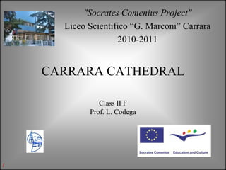 "Socrates Comenius Project"
      Liceo Scientifico “G. Marconi” Carrara
                    2010-2011


    CARRARA CATHEDRAL

               Class II F
            Prof. L. Codega




1
 