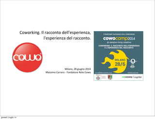 Coworking.	
  Il	
  racconto	
  dell'esperienza,
	
  l'esperienza	
  del	
  racconto.
Milano,	
  28	
  giugno	
  2014
Massimo	
  Carraro	
  -­‐	
  Fondatore	
  Rete	
  Cowo
giovedì 3 luglio 14
 