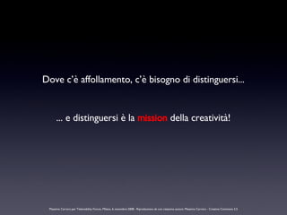 Dove c’è affollamento, c’è bisogno di distinguersi... ... e distinguersi è la  mission  della creatività! Massimo Carraro ...