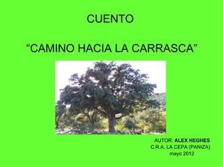 CUENTO

“CAMINO HACIA LA CARRASCA”




                   AUTOR: ALEX HEGHES
                  C.R.A. LA CEPA (PANIZA)
                          mayo 2012
 