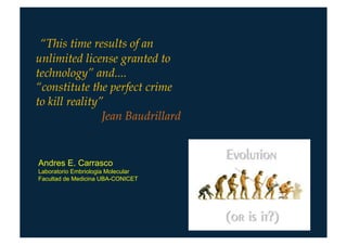 “This time results of an
unlimited license granted to
technology” and....
“constitute the perfect crime
to kill reality”
                Jean Baudrillard


Andres E. Carrasco
Laboratorio Embriologia Molecular
Facultad de Medicina UBA-CONICET
 