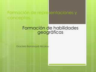 Formación de representaciones y
conceptos.

       Formación de habilidades
             geográficas


   Graciela Barranqué Nicolau
 