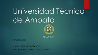 Universidad Técnica 
de Ambato 
READING II 
FLASH CARDS 
NAME: JESSICA CARRASCO. 
TEACHER: MG. MARBELLA ESCALANTE. 
 