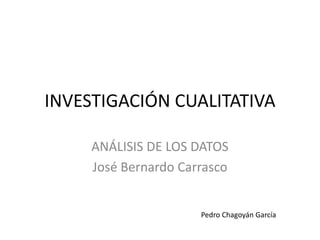 INVESTIGACIÓN CUALITATIVA
ANÁLISIS DE LOS DATOS
José Bernardo Carrasco
Pedro Chagoyán García
 
